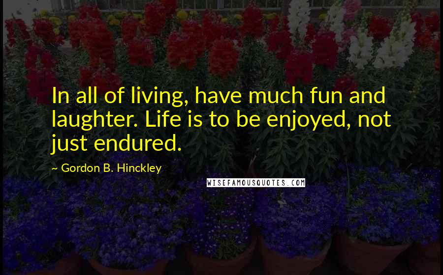 Gordon B. Hinckley Quotes: In all of living, have much fun and laughter. Life is to be enjoyed, not just endured.