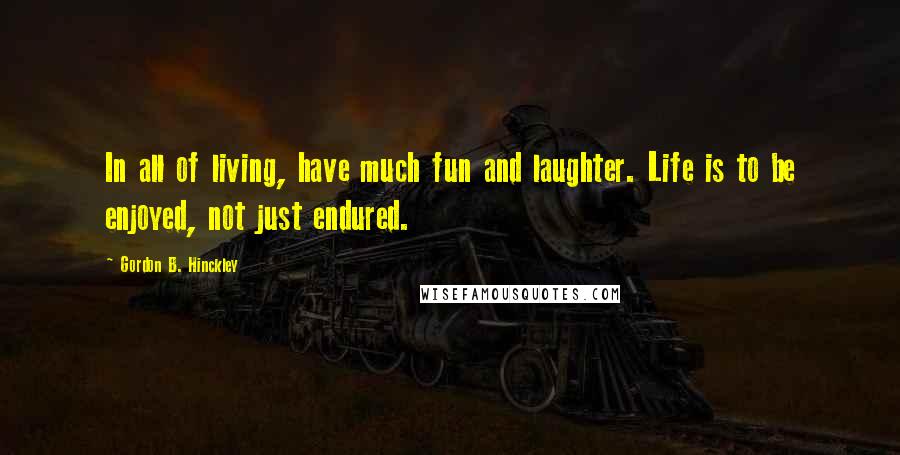 Gordon B. Hinckley Quotes: In all of living, have much fun and laughter. Life is to be enjoyed, not just endured.