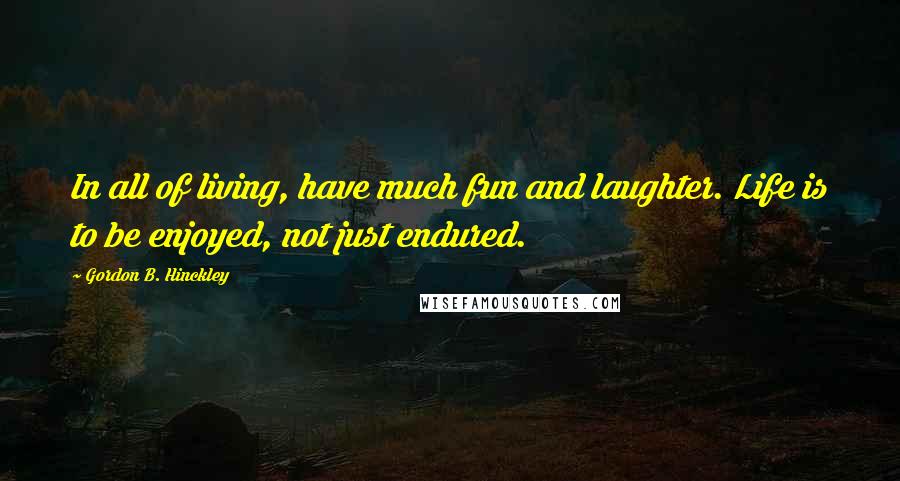 Gordon B. Hinckley Quotes: In all of living, have much fun and laughter. Life is to be enjoyed, not just endured.