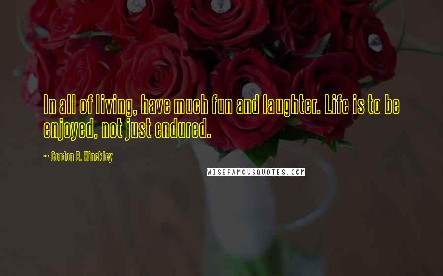 Gordon B. Hinckley Quotes: In all of living, have much fun and laughter. Life is to be enjoyed, not just endured.