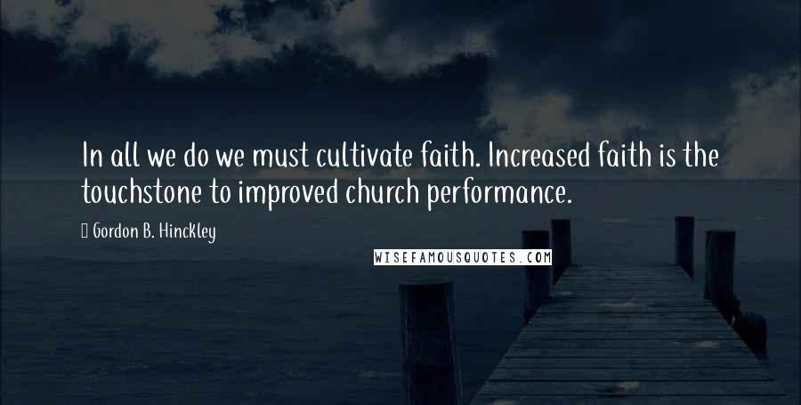 Gordon B. Hinckley Quotes: In all we do we must cultivate faith. Increased faith is the touchstone to improved church performance.