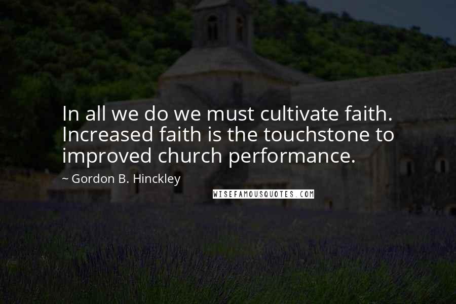 Gordon B. Hinckley Quotes: In all we do we must cultivate faith. Increased faith is the touchstone to improved church performance.