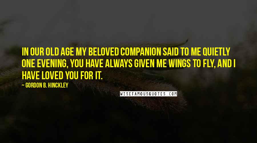 Gordon B. Hinckley Quotes: In our old age my beloved companion said to me quietly one evening, You have always given me wings to fly, and I have loved you for it.