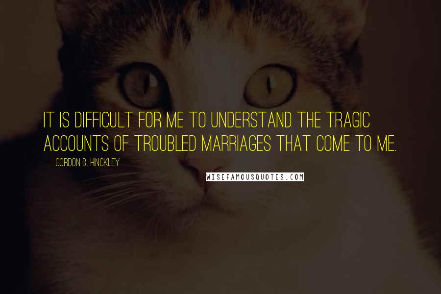 Gordon B. Hinckley Quotes: It is difficult for me to understand the tragic accounts of troubled marriages that come to me.