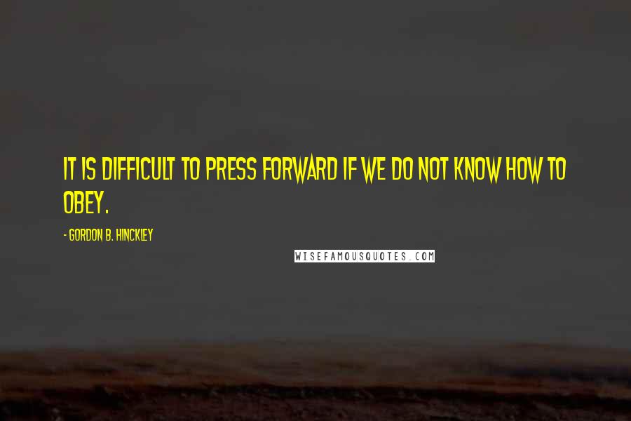 Gordon B. Hinckley Quotes: It is difficult to press forward if we do not know how to obey.