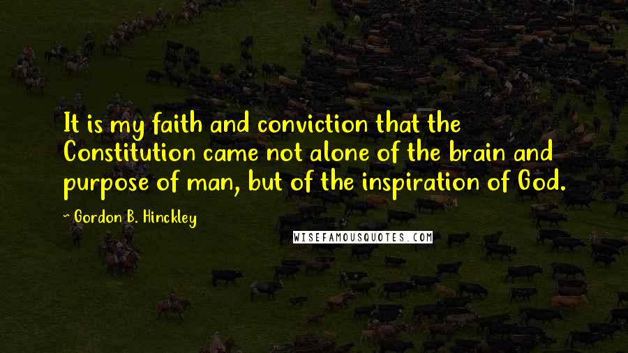 Gordon B. Hinckley Quotes: It is my faith and conviction that the Constitution came not alone of the brain and purpose of man, but of the inspiration of God.