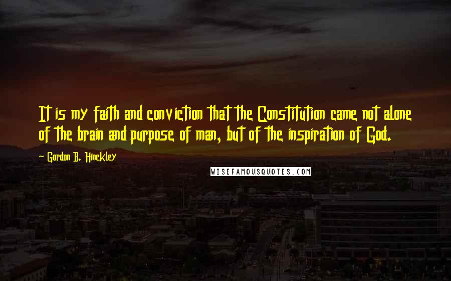 Gordon B. Hinckley Quotes: It is my faith and conviction that the Constitution came not alone of the brain and purpose of man, but of the inspiration of God.