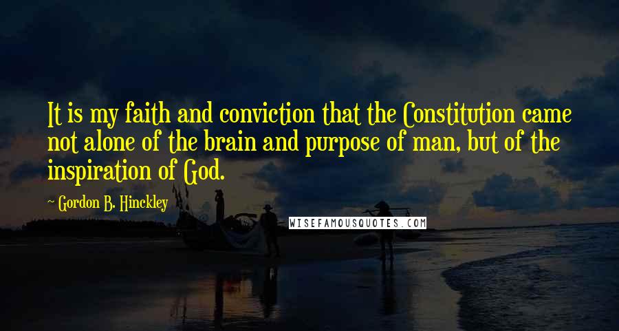 Gordon B. Hinckley Quotes: It is my faith and conviction that the Constitution came not alone of the brain and purpose of man, but of the inspiration of God.