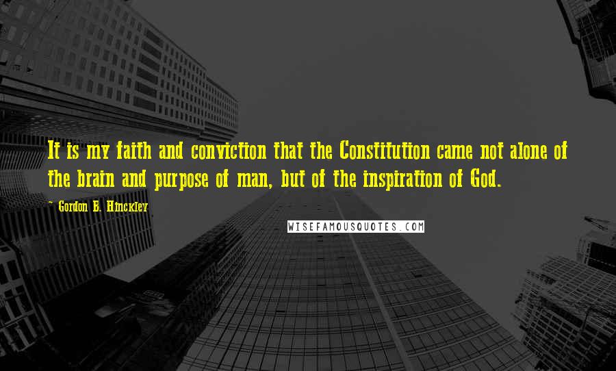 Gordon B. Hinckley Quotes: It is my faith and conviction that the Constitution came not alone of the brain and purpose of man, but of the inspiration of God.