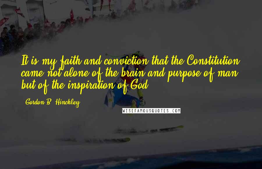 Gordon B. Hinckley Quotes: It is my faith and conviction that the Constitution came not alone of the brain and purpose of man, but of the inspiration of God.