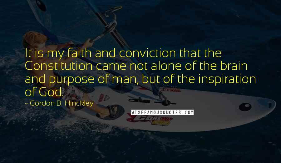 Gordon B. Hinckley Quotes: It is my faith and conviction that the Constitution came not alone of the brain and purpose of man, but of the inspiration of God.