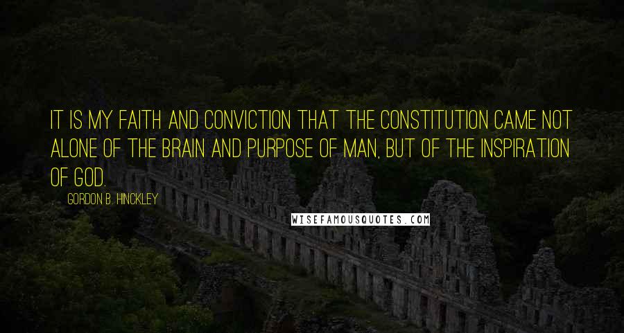 Gordon B. Hinckley Quotes: It is my faith and conviction that the Constitution came not alone of the brain and purpose of man, but of the inspiration of God.