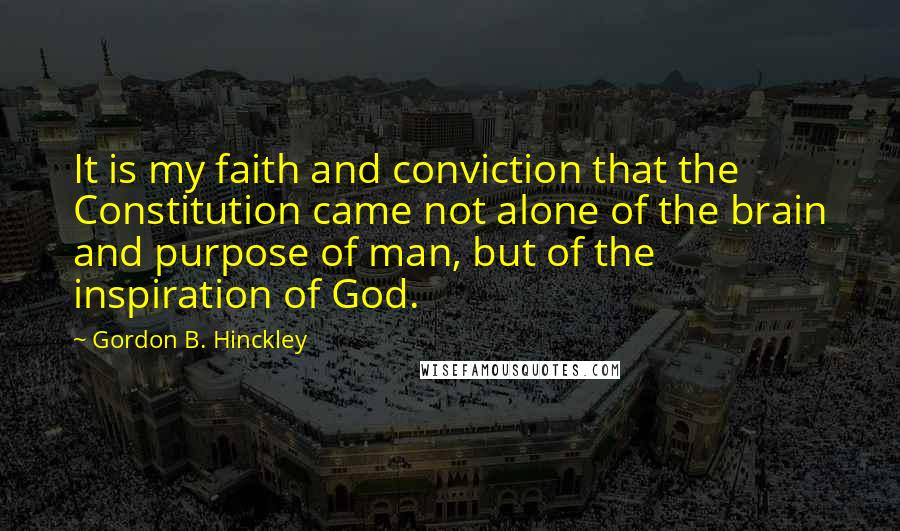 Gordon B. Hinckley Quotes: It is my faith and conviction that the Constitution came not alone of the brain and purpose of man, but of the inspiration of God.