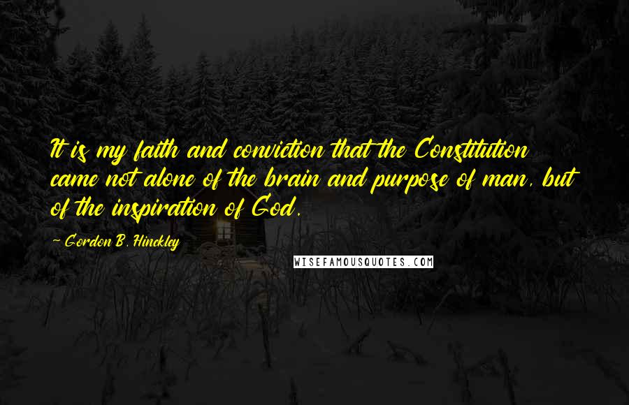 Gordon B. Hinckley Quotes: It is my faith and conviction that the Constitution came not alone of the brain and purpose of man, but of the inspiration of God.