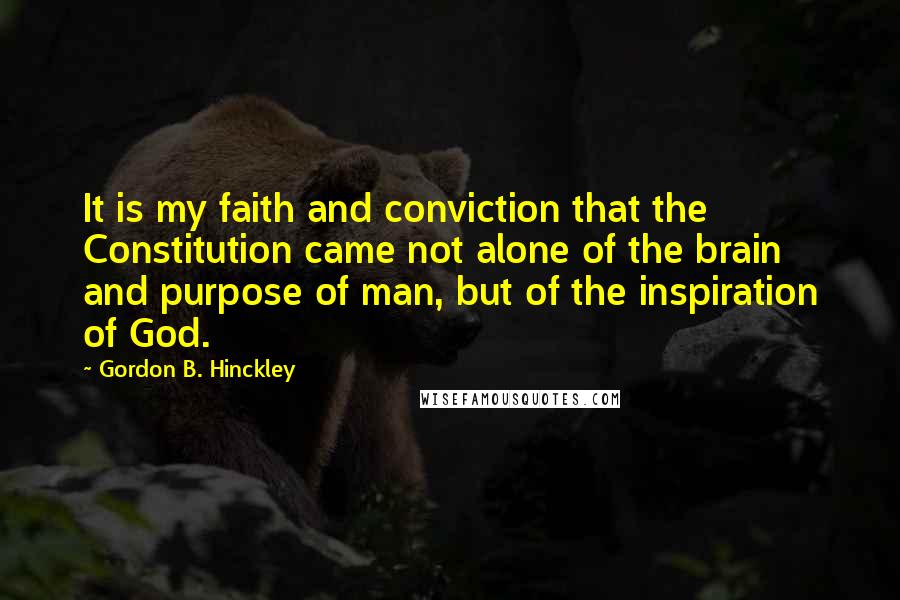 Gordon B. Hinckley Quotes: It is my faith and conviction that the Constitution came not alone of the brain and purpose of man, but of the inspiration of God.