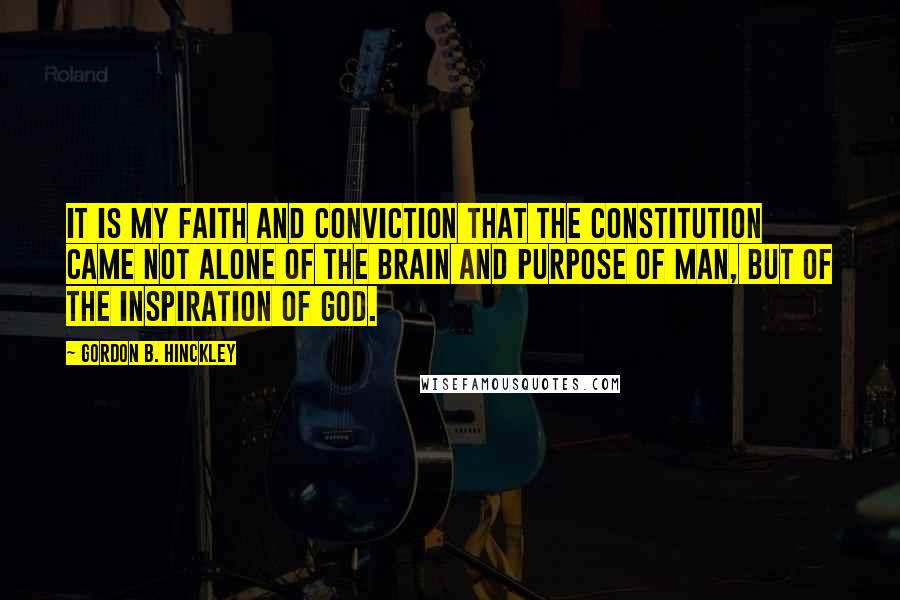 Gordon B. Hinckley Quotes: It is my faith and conviction that the Constitution came not alone of the brain and purpose of man, but of the inspiration of God.