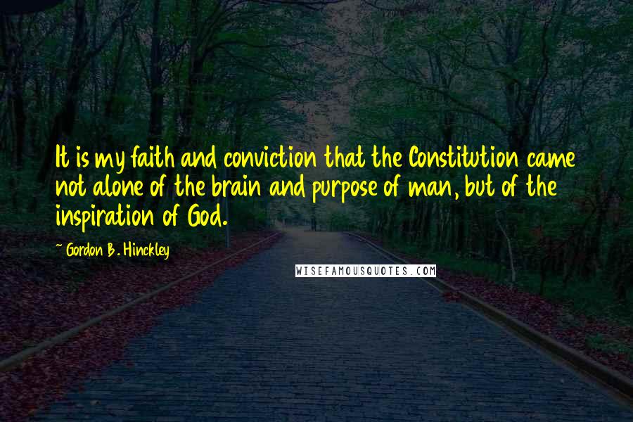 Gordon B. Hinckley Quotes: It is my faith and conviction that the Constitution came not alone of the brain and purpose of man, but of the inspiration of God.