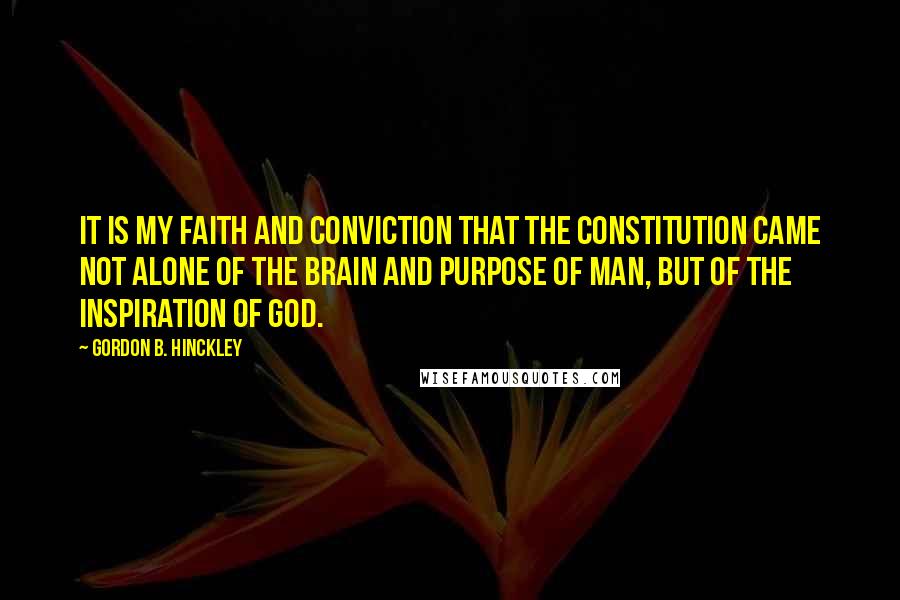 Gordon B. Hinckley Quotes: It is my faith and conviction that the Constitution came not alone of the brain and purpose of man, but of the inspiration of God.