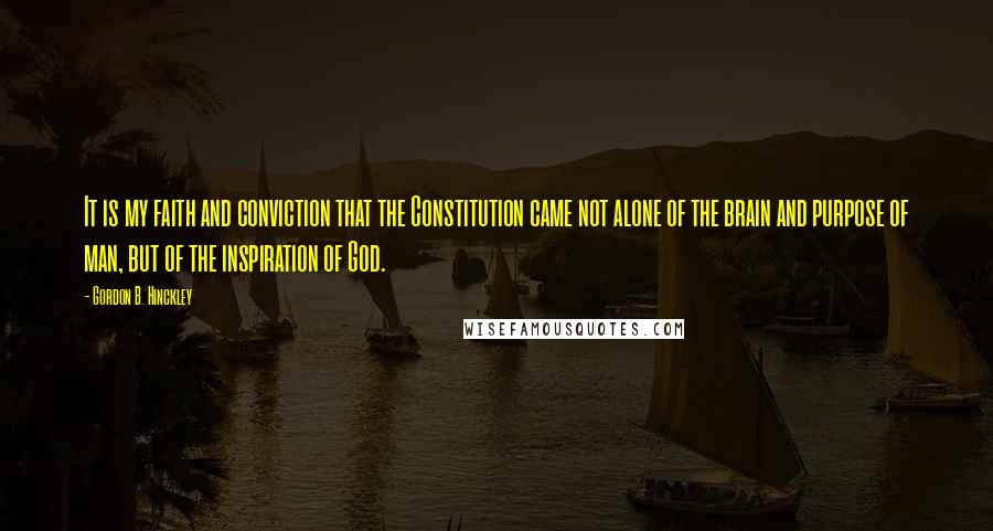 Gordon B. Hinckley Quotes: It is my faith and conviction that the Constitution came not alone of the brain and purpose of man, but of the inspiration of God.