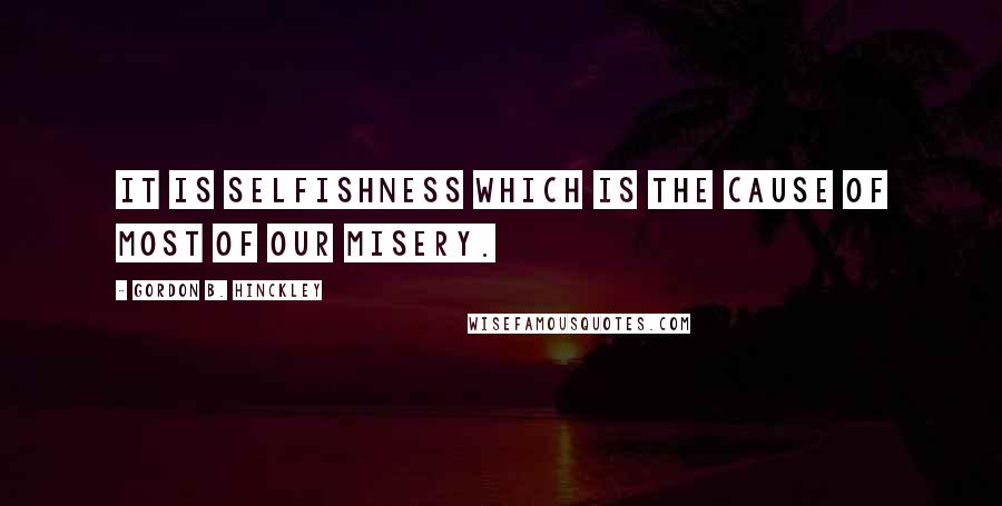 Gordon B. Hinckley Quotes: It is selfishness which is the cause of most of our misery.