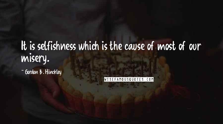 Gordon B. Hinckley Quotes: It is selfishness which is the cause of most of our misery.