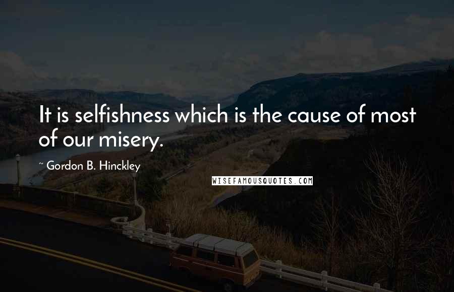 Gordon B. Hinckley Quotes: It is selfishness which is the cause of most of our misery.