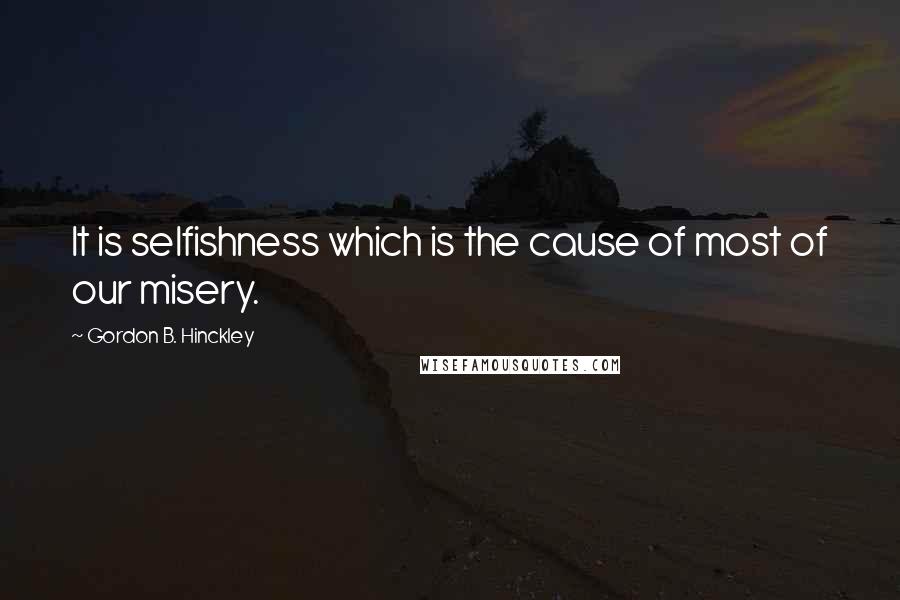 Gordon B. Hinckley Quotes: It is selfishness which is the cause of most of our misery.