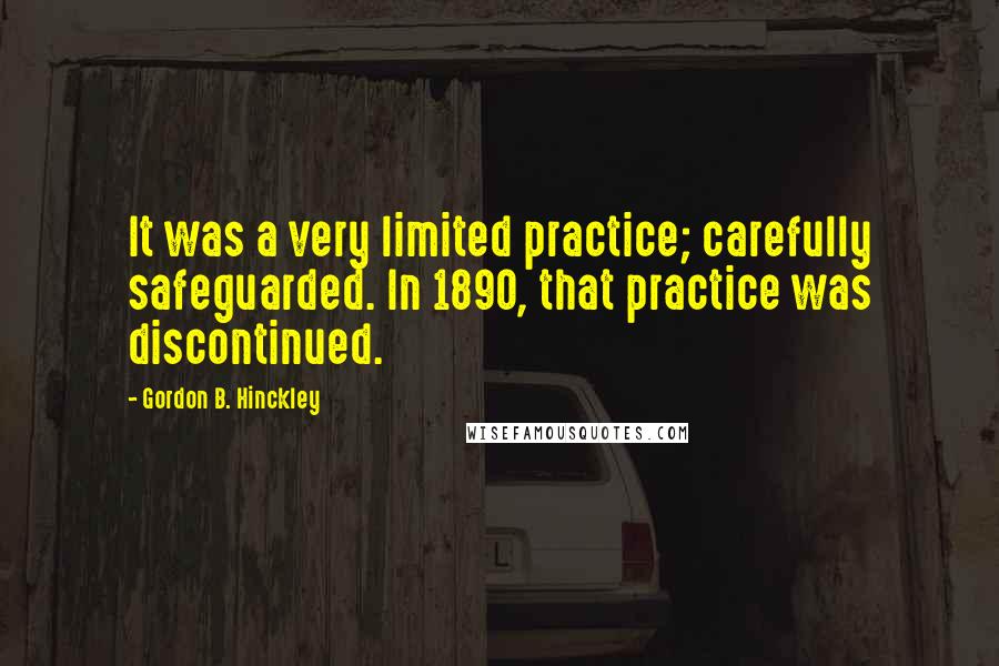 Gordon B. Hinckley Quotes: It was a very limited practice; carefully safeguarded. In 1890, that practice was discontinued.