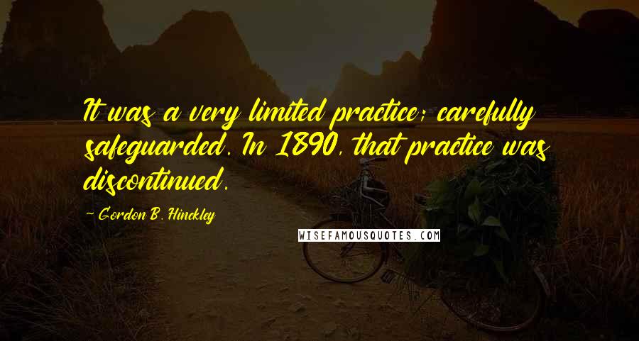 Gordon B. Hinckley Quotes: It was a very limited practice; carefully safeguarded. In 1890, that practice was discontinued.