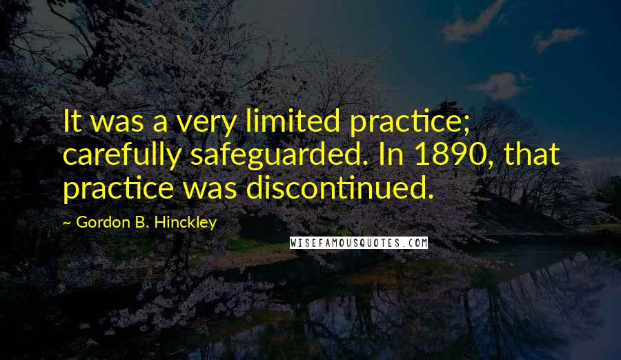 Gordon B. Hinckley Quotes: It was a very limited practice; carefully safeguarded. In 1890, that practice was discontinued.