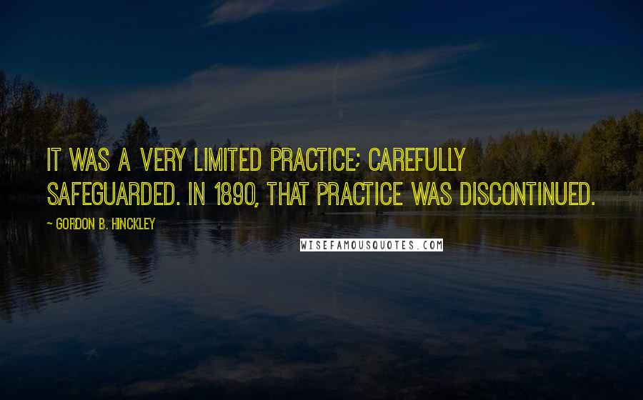 Gordon B. Hinckley Quotes: It was a very limited practice; carefully safeguarded. In 1890, that practice was discontinued.