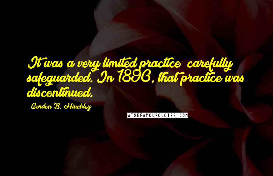 Gordon B. Hinckley Quotes: It was a very limited practice; carefully safeguarded. In 1890, that practice was discontinued.