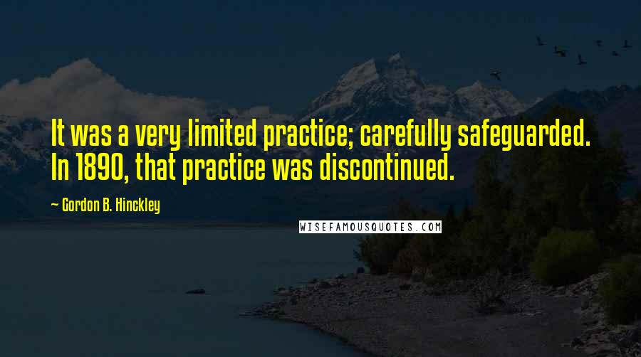 Gordon B. Hinckley Quotes: It was a very limited practice; carefully safeguarded. In 1890, that practice was discontinued.