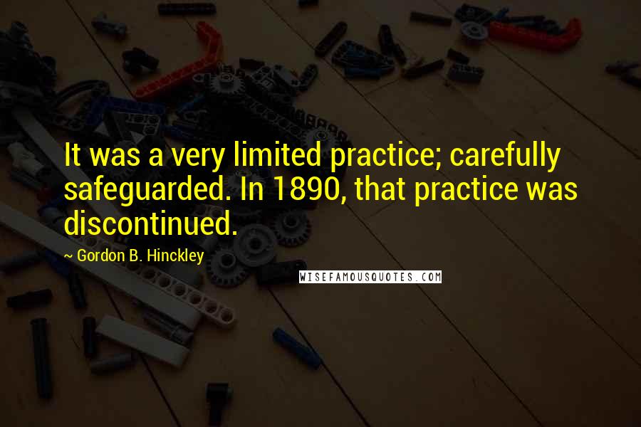 Gordon B. Hinckley Quotes: It was a very limited practice; carefully safeguarded. In 1890, that practice was discontinued.