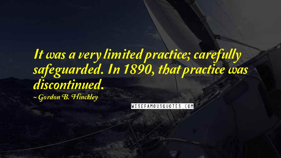 Gordon B. Hinckley Quotes: It was a very limited practice; carefully safeguarded. In 1890, that practice was discontinued.