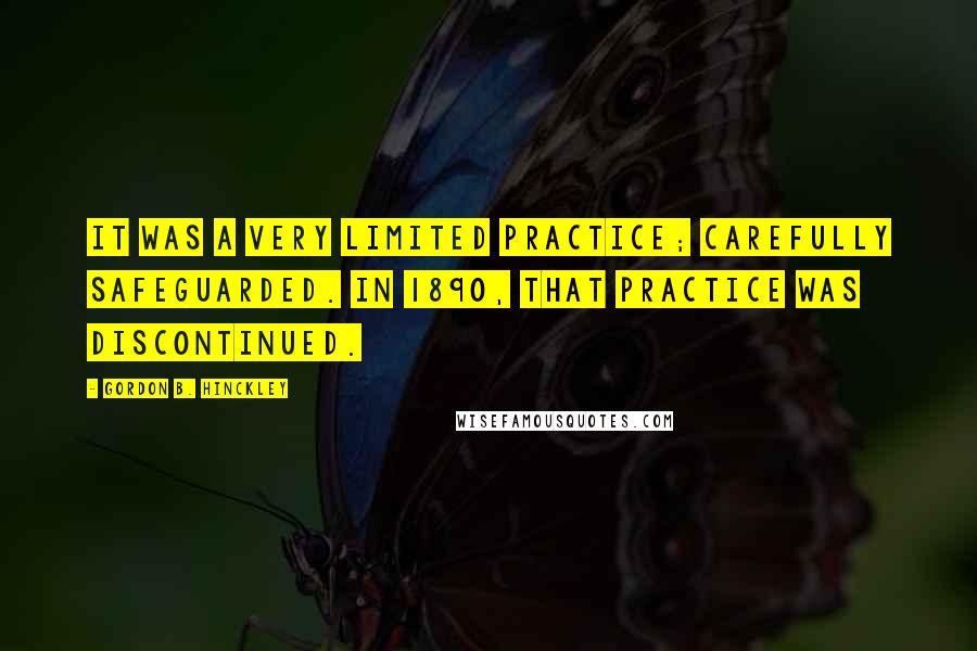 Gordon B. Hinckley Quotes: It was a very limited practice; carefully safeguarded. In 1890, that practice was discontinued.