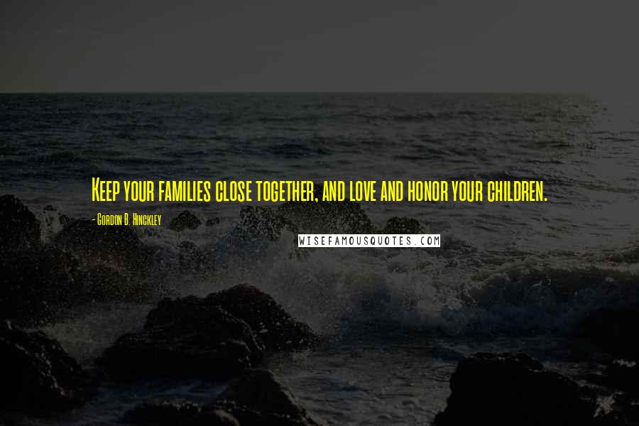 Gordon B. Hinckley Quotes: Keep your families close together, and love and honor your children.