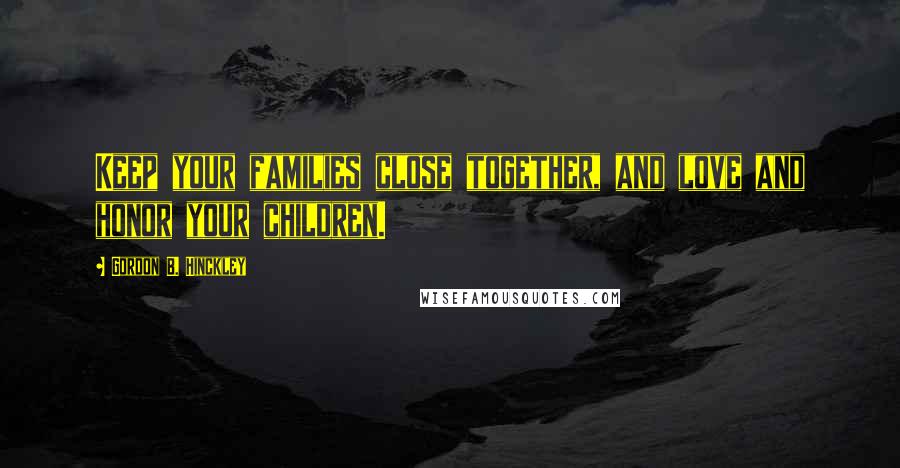 Gordon B. Hinckley Quotes: Keep your families close together, and love and honor your children.