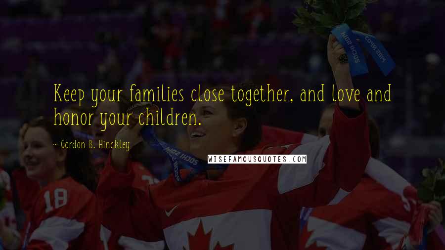 Gordon B. Hinckley Quotes: Keep your families close together, and love and honor your children.