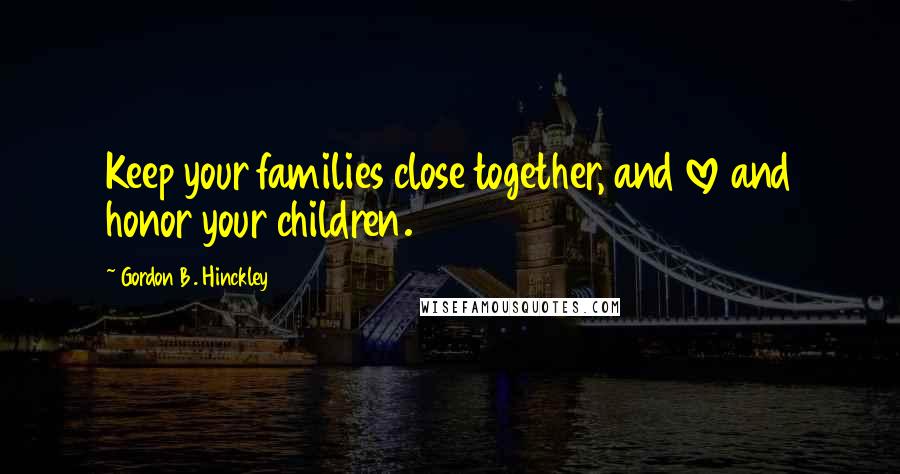 Gordon B. Hinckley Quotes: Keep your families close together, and love and honor your children.