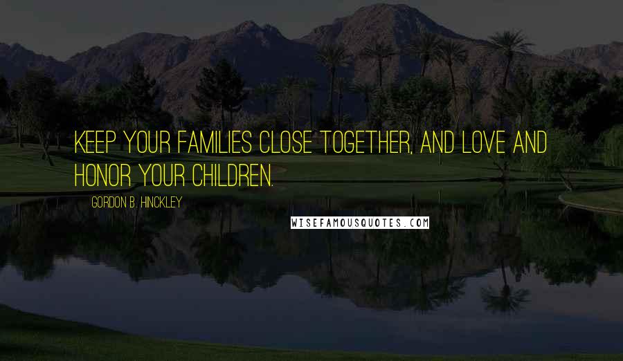 Gordon B. Hinckley Quotes: Keep your families close together, and love and honor your children.