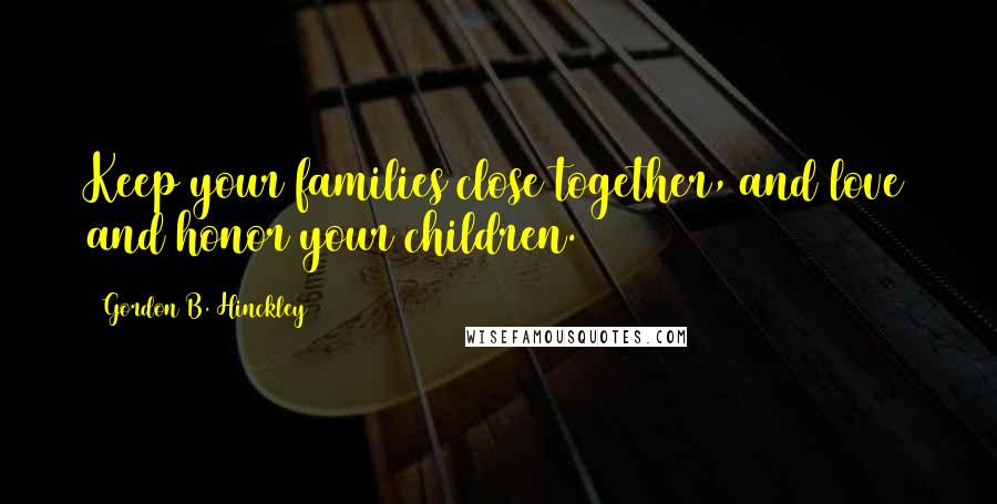 Gordon B. Hinckley Quotes: Keep your families close together, and love and honor your children.
