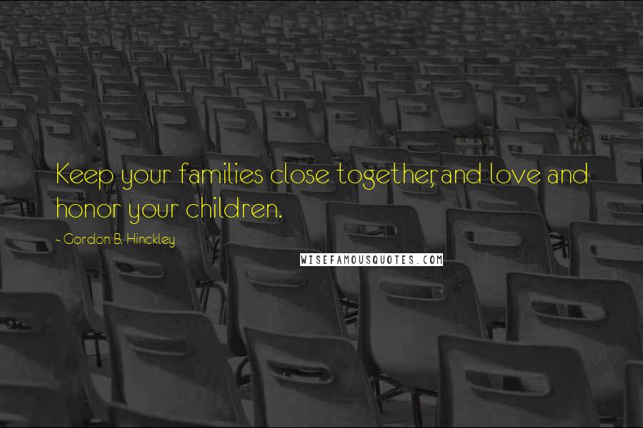 Gordon B. Hinckley Quotes: Keep your families close together, and love and honor your children.