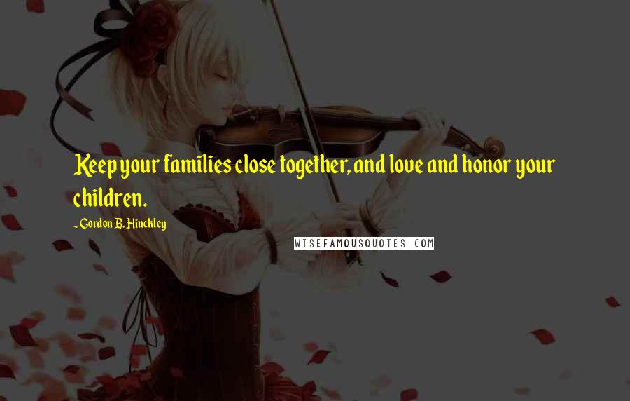 Gordon B. Hinckley Quotes: Keep your families close together, and love and honor your children.