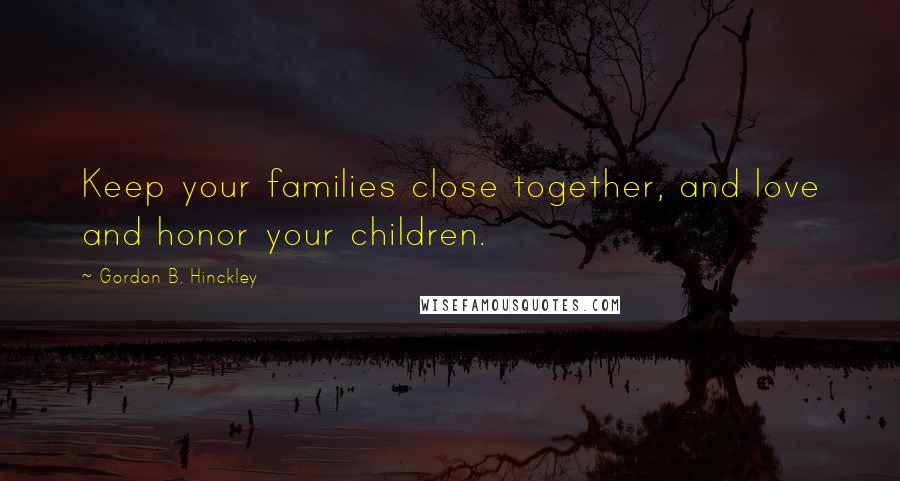 Gordon B. Hinckley Quotes: Keep your families close together, and love and honor your children.