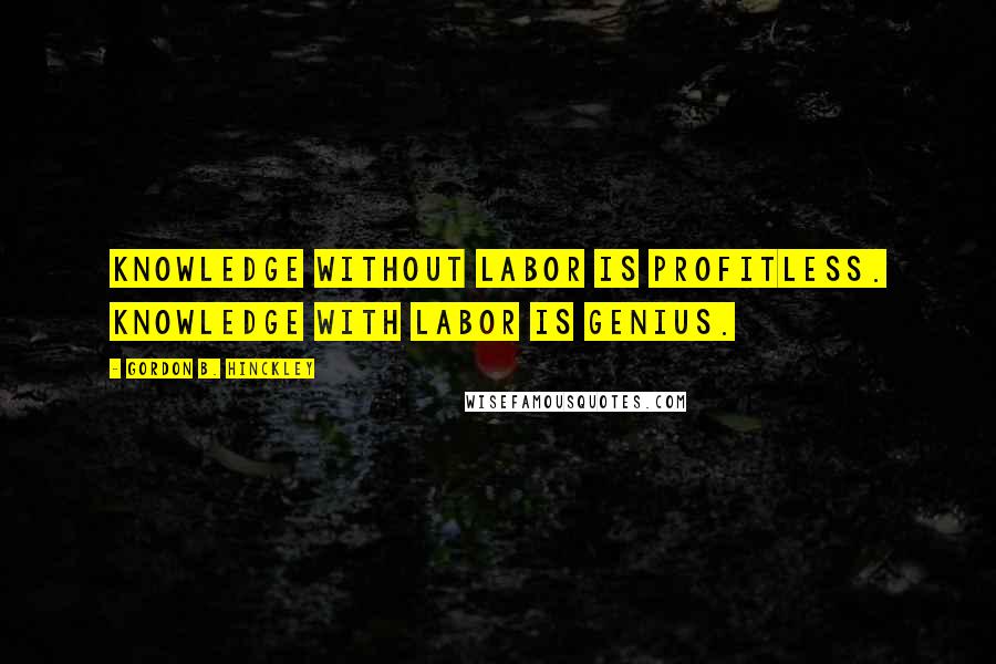 Gordon B. Hinckley Quotes: Knowledge without labor is profitless. Knowledge with labor is genius.