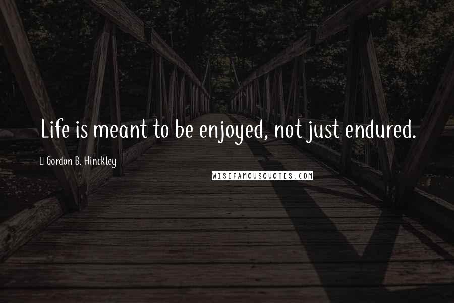 Gordon B. Hinckley Quotes: Life is meant to be enjoyed, not just endured.