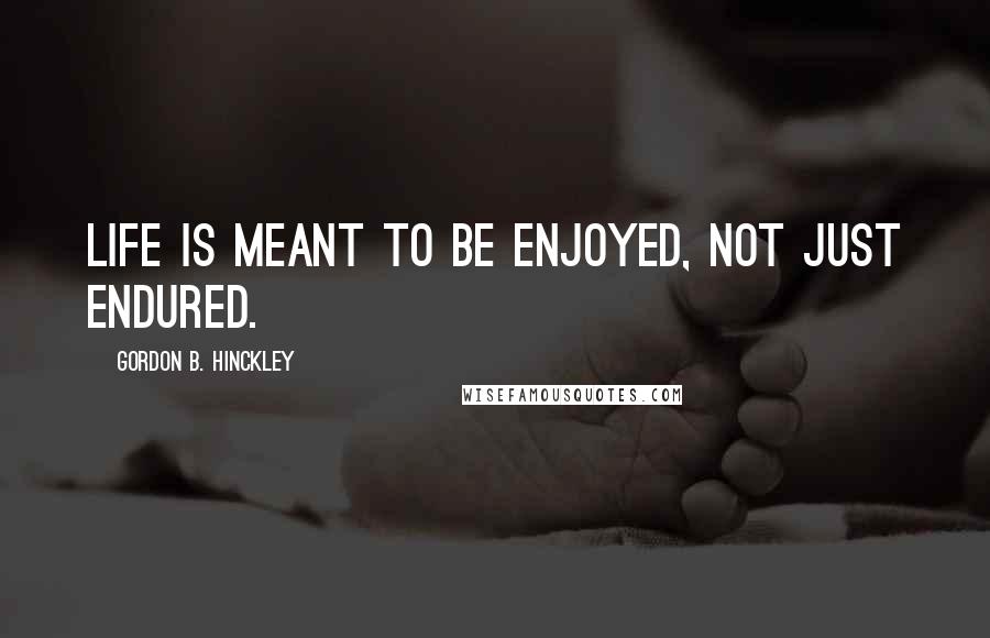 Gordon B. Hinckley Quotes: Life is meant to be enjoyed, not just endured.