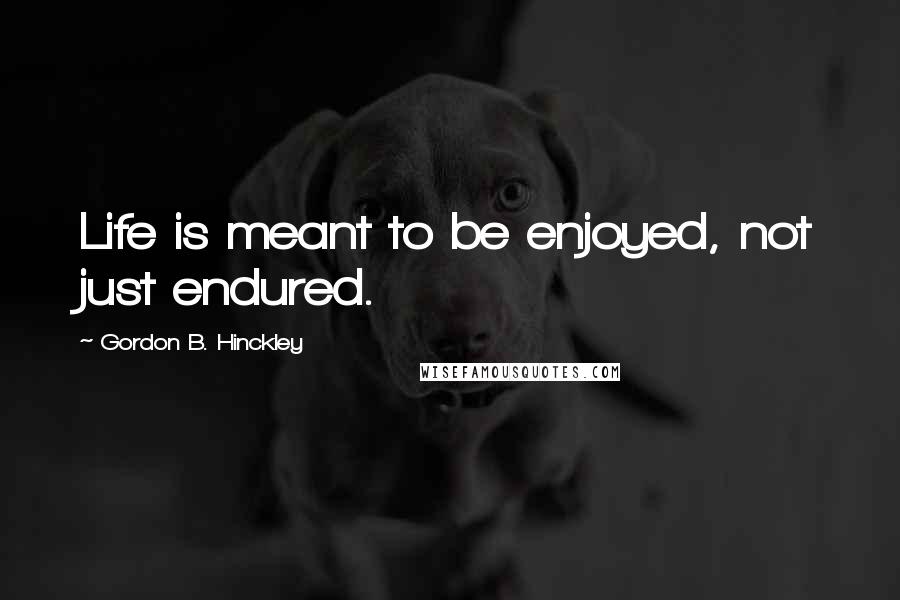Gordon B. Hinckley Quotes: Life is meant to be enjoyed, not just endured.