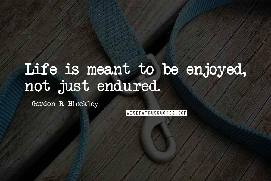 Gordon B. Hinckley Quotes: Life is meant to be enjoyed, not just endured.